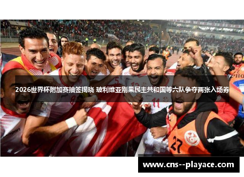 2026世界杯附加赛抽签揭晓 玻利维亚刚果民主共和国等六队争夺两张入场券
