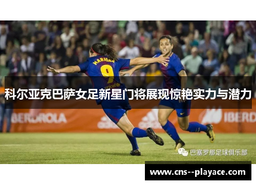 科尔亚克巴萨女足新星门将展现惊艳实力与潜力