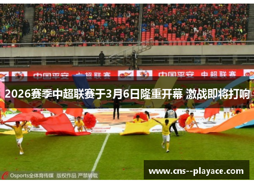 2026赛季中超联赛于3月6日隆重开幕 激战即将打响