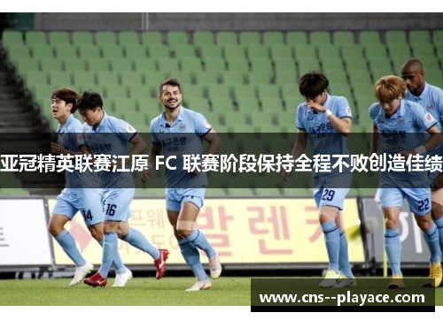亚冠精英联赛江原 FC 联赛阶段保持全程不败创造佳绩