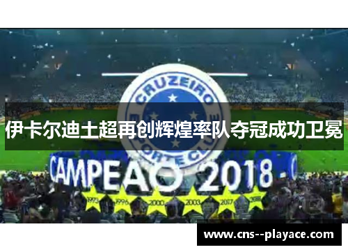 伊卡尔迪土超再创辉煌率队夺冠成功卫冕