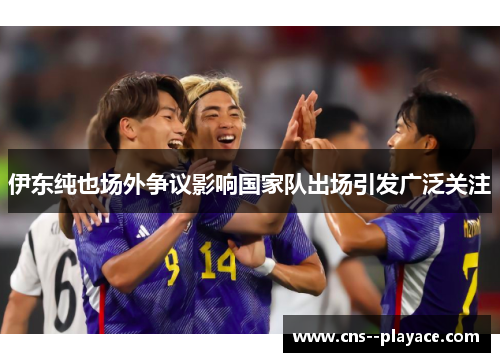 伊东纯也场外争议影响国家队出场引发广泛关注