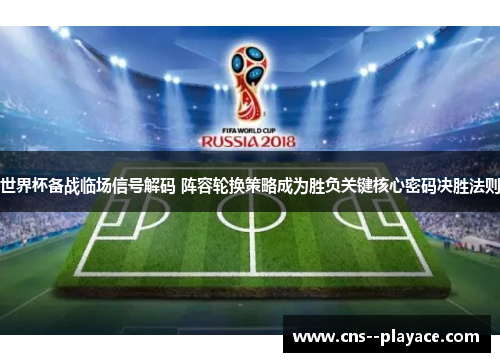 世界杯备战临场信号解码 阵容轮换策略成为胜负关键核心密码决胜法则